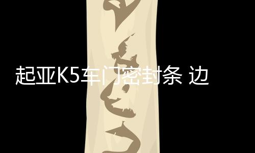 起亚K5车门密封条 边风雨条总成橡胶防水密封胶条原厂汽车配件