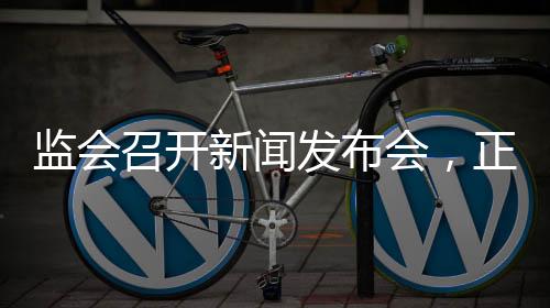 监会召开新闻发布会，正式发布《保险公司股权管理办法》