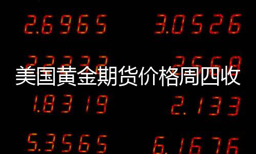 美国黄金期货价格周四收盘上涨 终结三连跌走势
