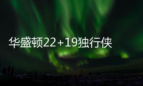 华盛顿22+19独行侠赛季三杀雷霆 猛龙险胜老鹰