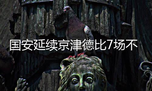 国安延续京津德比7场不败 多亏了韩佳奇和横梁