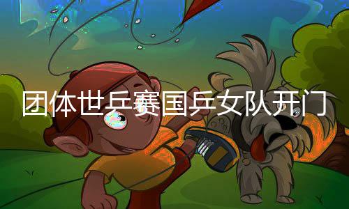 团体世乒赛国乒女队开门红3