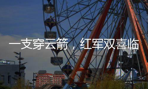 一支穿云箭，红军双喜临门