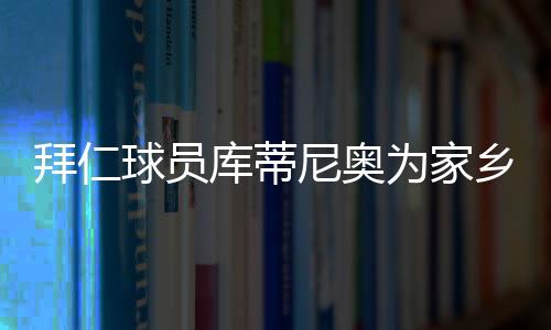 拜仁球员库蒂尼奥为家乡捐赠20吨食品和卫生用品
