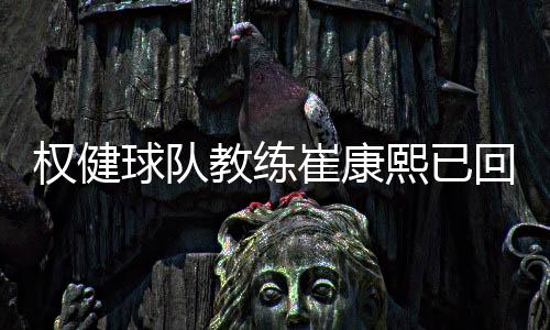 权健球队教练崔康熙已回天津 或降薪继续执教履行合约