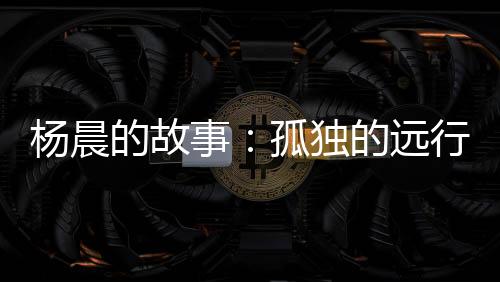 杨晨的故事：孤独的远行者