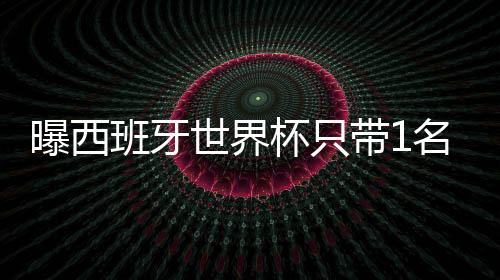 曝西班牙世界杯只带1名左后卫 真把他往死里用？