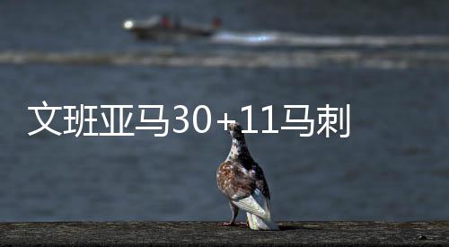 文班亚马30+11马刺大胜步行者 开拓者大胜魔术