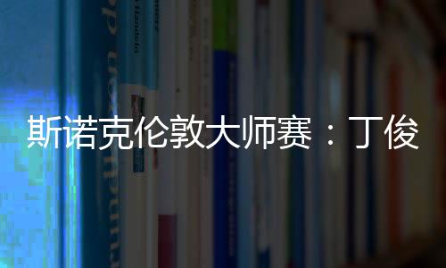 斯诺克伦敦大师赛：丁俊晖6