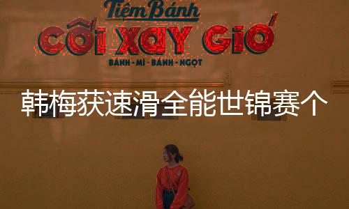 韩梅获速滑全能世锦赛个人最好名次