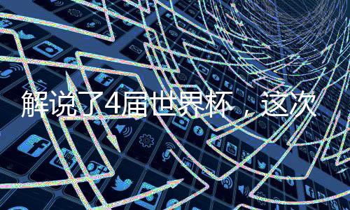 解说了4届世界杯，这次他要带队去美加墨了