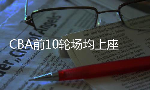 CBA前10轮场均上座率表现优异 场均上座人数超4700人